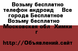 Возьму бесплатно телефон андроид  - Все города Бесплатное » Возьму бесплатно   . Московская обл.,Химки г.